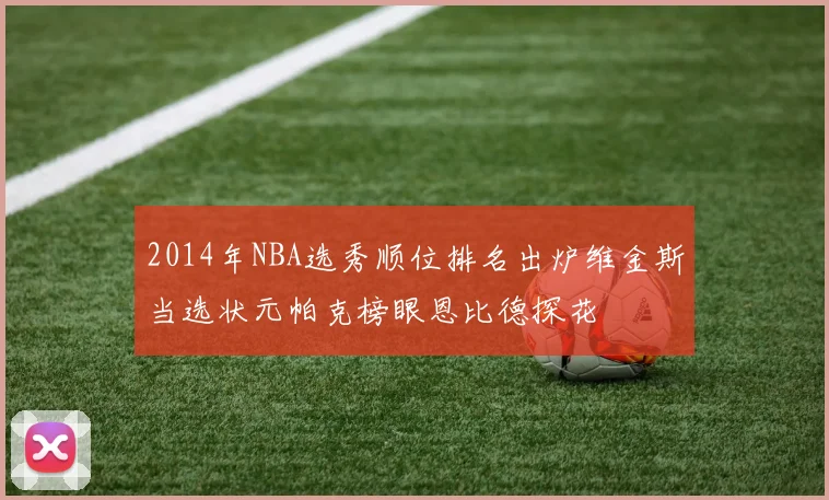 2014年NBA选秀顺位排名出炉维金斯当选状元帕克榜眼恩比德探花