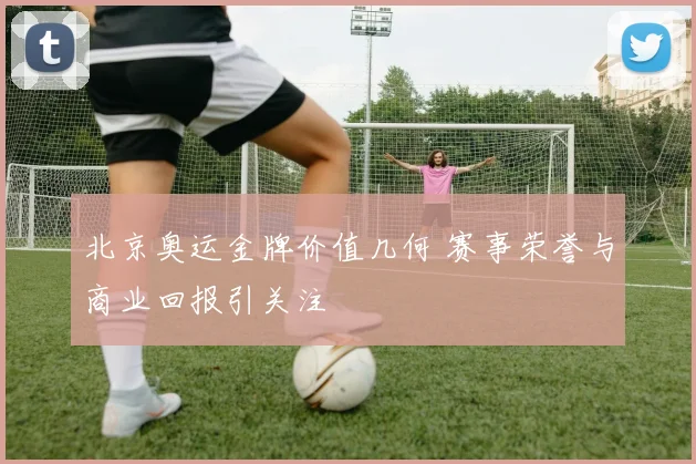 北京奥运金牌价值几何 赛事荣誉与商业回报引关注